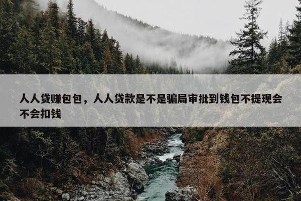 人人贷赚包包，人人贷款是不是骗局审批到钱包不提现会不会扣钱