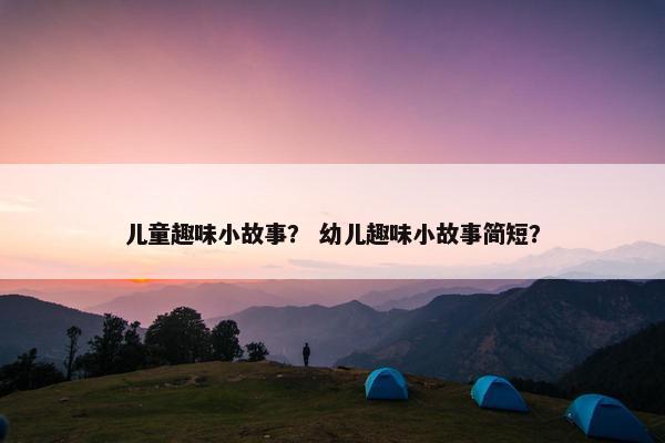 儿童趣味小故事？ 幼儿趣味小故事简短？