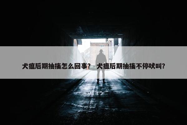 犬瘟后期抽搐怎么回事？ 犬瘟后期抽搐不停吠叫？