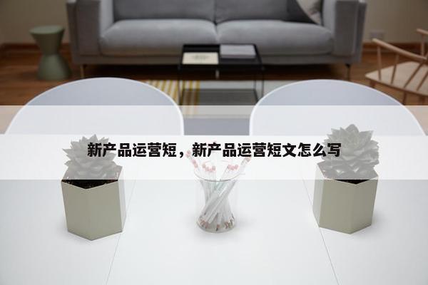 新产品运营短，新产品运营短文怎么写