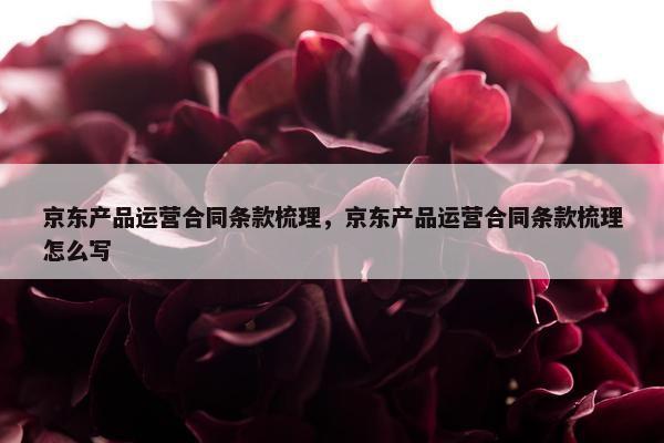 京东产品运营合同条款梳理，京东产品运营合同条款梳理怎么写
