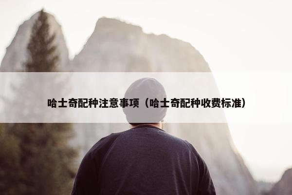 哈士奇配种注意事项（哈士奇配种收费标准）