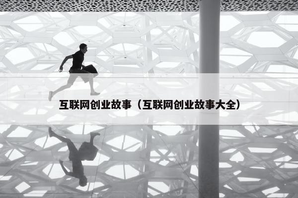 互联网创业故事（互联网创业故事大全）