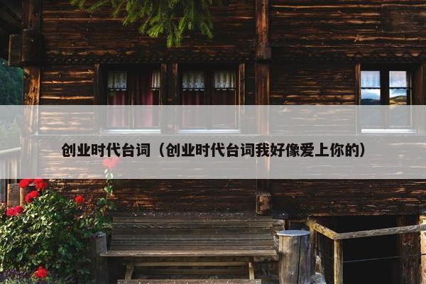 创业时代台词（创业时代台词我好像爱上你的）