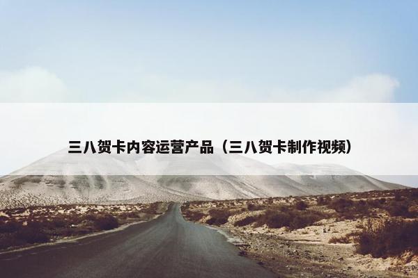 三八贺卡内容运营产品（三八贺卡制作视频）