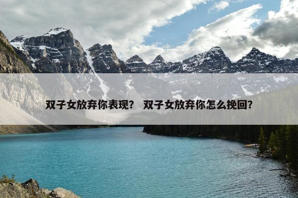 双子女放弃你表现？ 双子女放弃你怎么挽回？