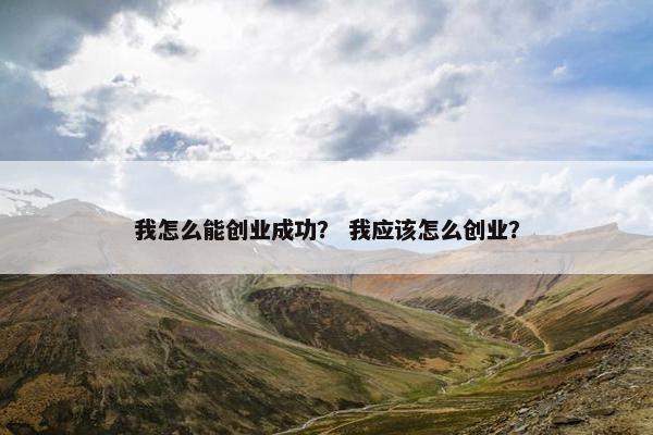 我怎么能创业成功？ 我应该怎么创业？