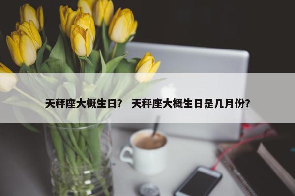 天秤座大概生日？ 天秤座大概生日是几月份？