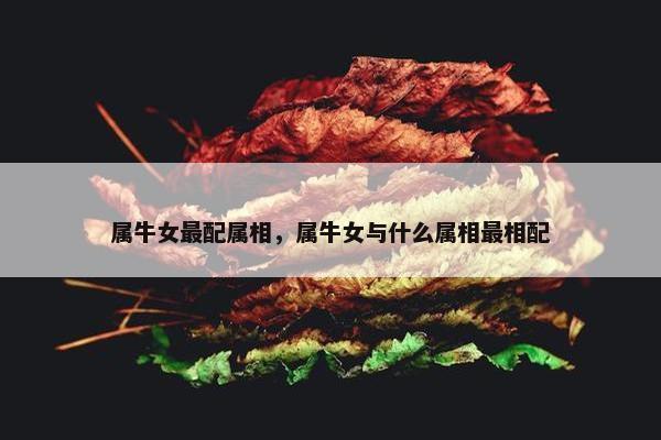 属牛女最配属相，属牛女与什么属相最相配