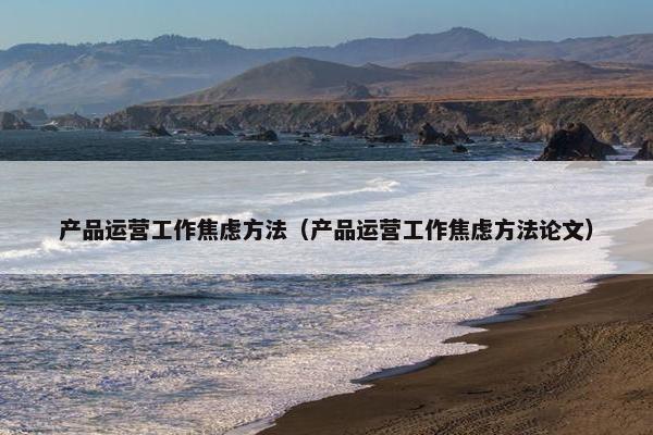 产品运营工作焦虑方法（产品运营工作焦虑方法论文）