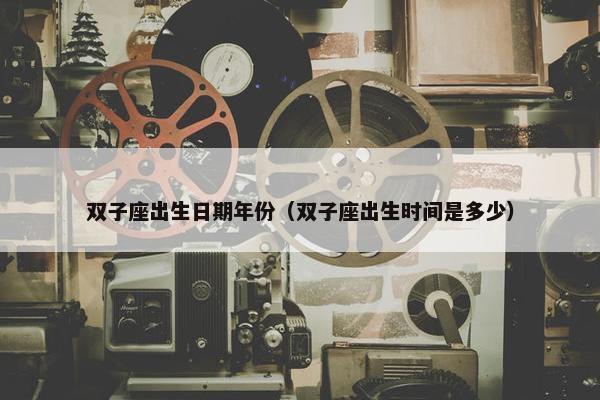 双子座出生日期年份（双子座出生时间是多少）