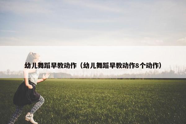 幼儿舞蹈早教动作（幼儿舞蹈早教动作8个动作）