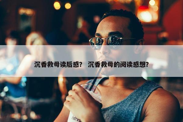 沉香救母读后感？ 沉香救母的阅读感想？
