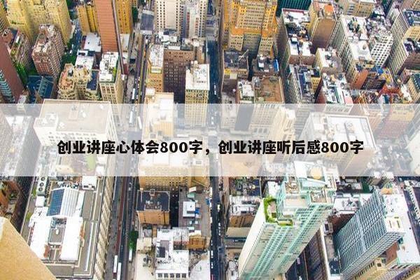 创业讲座心体会800字，创业讲座听后感800字