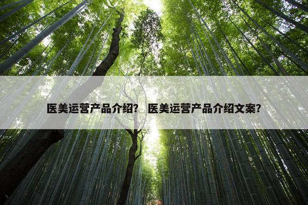 医美运营产品介绍？ 医美运营产品介绍文案？