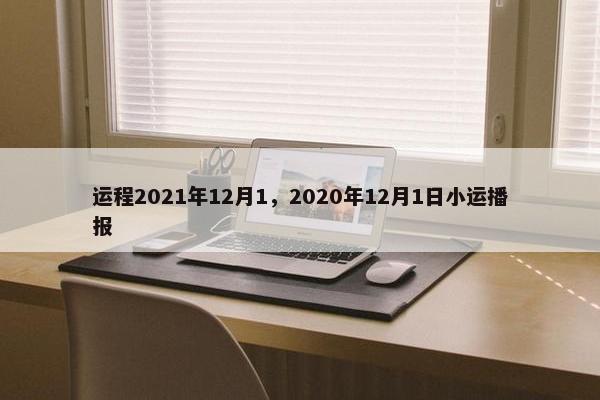 运程2021年12月1，2020年12月1日小运播报
