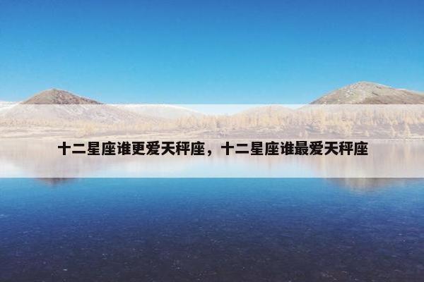 十二星座谁更爱天秤座，十二星座谁最爱天秤座