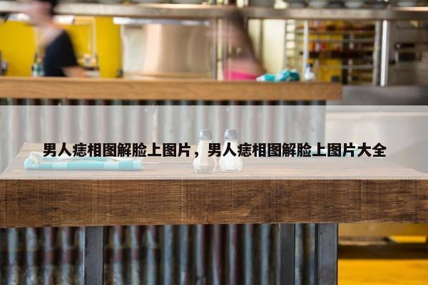 男人痣相图解脸上图片，男人痣相图解脸上图片大全