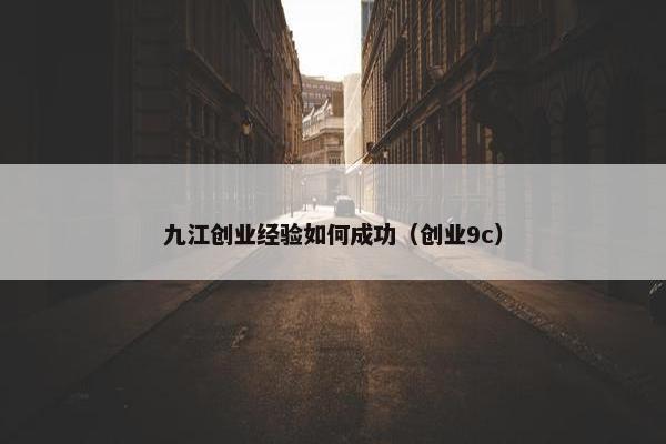 九江创业经验如何成功（创业9c）