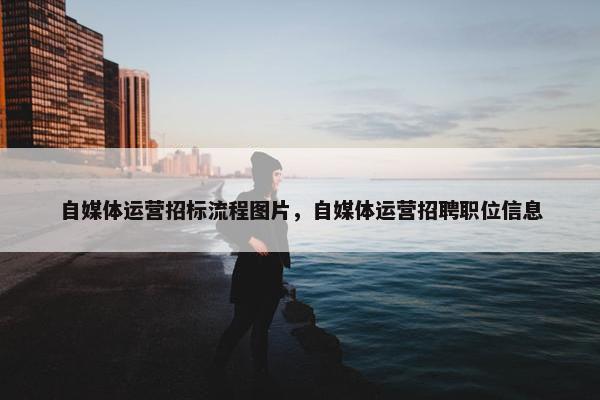 自媒体运营招标流程图片，自媒体运营招聘职位信息