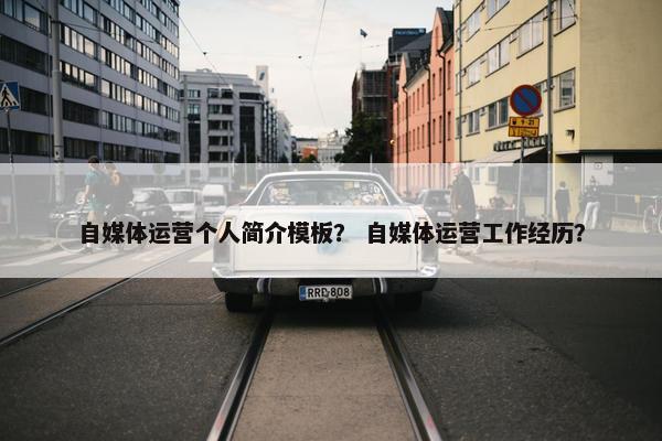自媒体运营个人简介模板？ 自媒体运营工作经历？