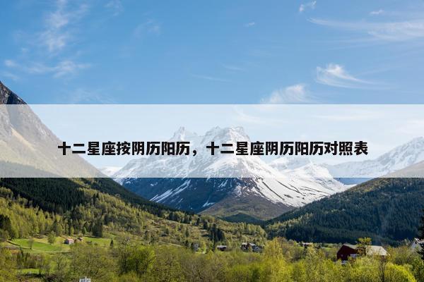 十二星座按阴历阳历，十二星座阴历阳历对照表