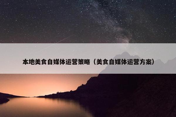 本地美食自媒体运营策略（美食自媒体运营方案）