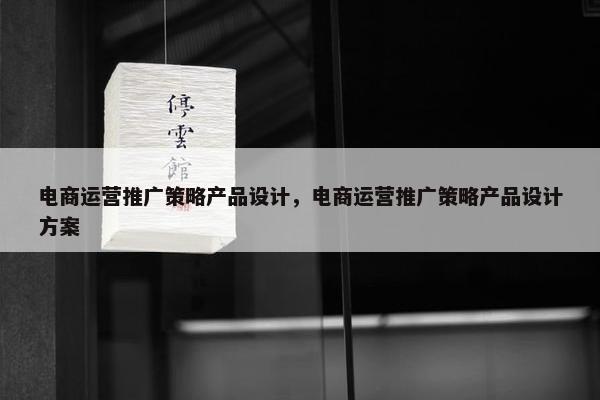 电商运营推广策略产品设计，电商运营推广策略产品设计方案