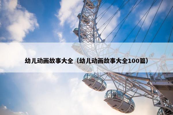 幼儿动画故事大全（幼儿动画故事大全100篇）