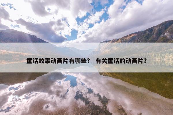 童话故事动画片有哪些？ 有关童话的动画片？