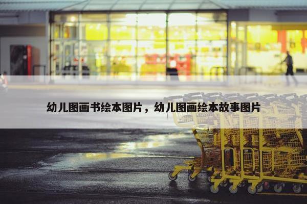 幼儿图画书绘本图片，幼儿图画绘本故事图片