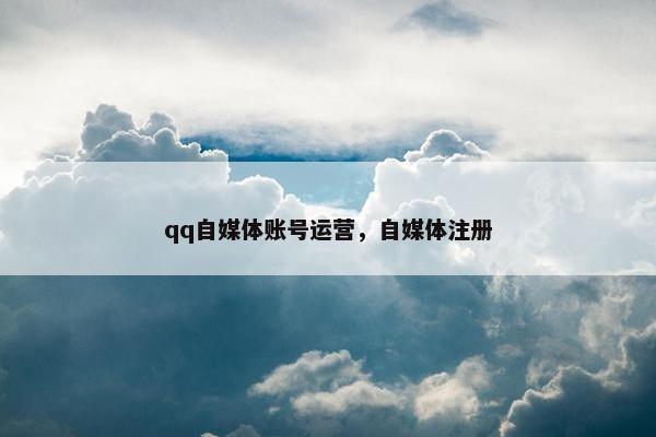 qq自媒体账号运营，自媒体注册