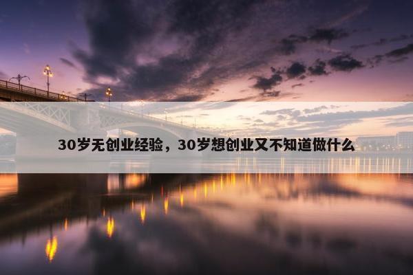 30岁无创业经验，30岁想创业又不知道做什么