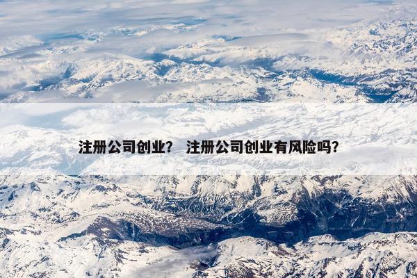 注册公司创业？ 注册公司创业有风险吗？