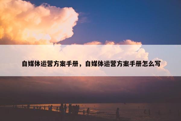 自媒体运营方案手册，自媒体运营方案手册怎么写