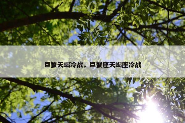 巨蟹天蝎冷战，巨蟹座天蝎座冷战