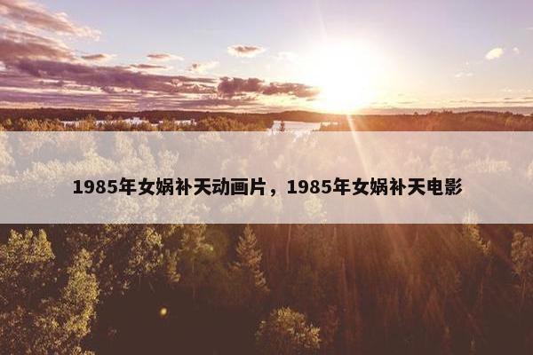 1985年女娲补天动画片，1985年女娲补天电影