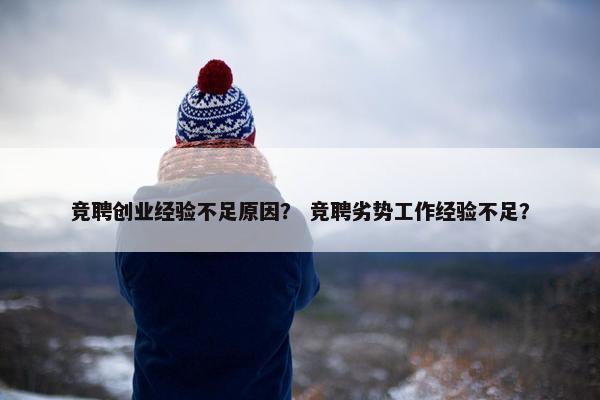 竞聘创业经验不足原因？ 竞聘劣势工作经验不足？