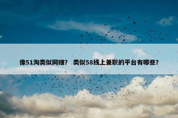 像51淘类似网赚？ 类似58线上兼职的平台有哪些？
