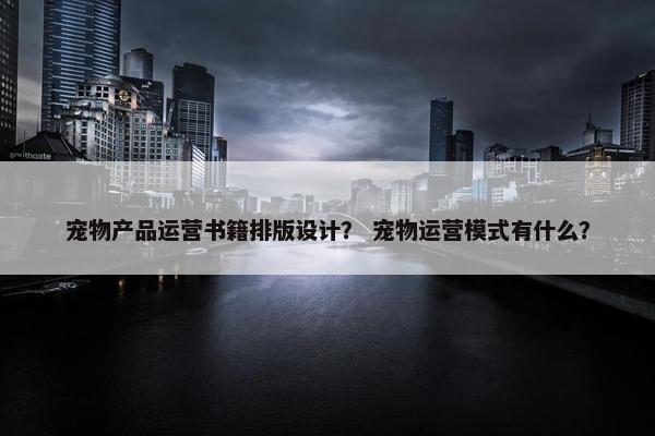 宠物产品运营书籍排版设计？ 宠物运营模式有什么？