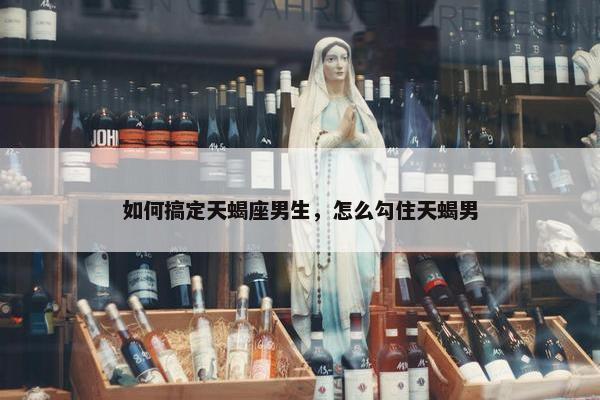 如何搞定天蝎座男生，怎么勾住天蝎男
