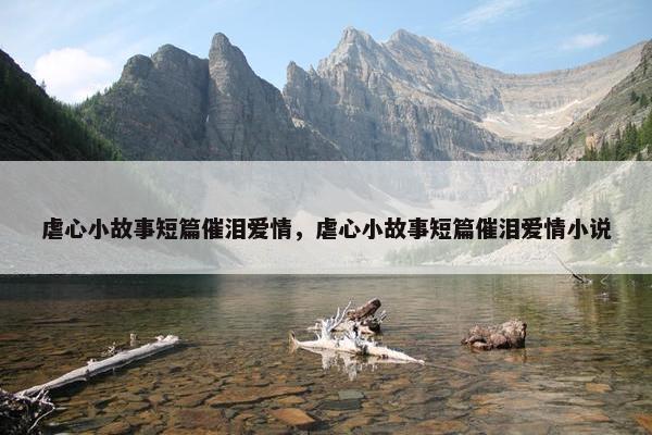 虐心小故事短篇催泪爱情，虐心小故事短篇催泪爱情小说