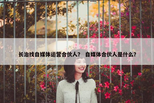 长治找自媒体运营合伙人？ 自媒体合伙人是什么？
