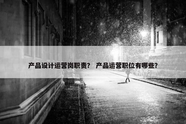 产品设计运营岗职责？ 产品运营职位有哪些？