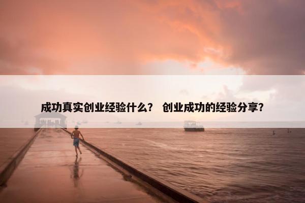 成功真实创业经验什么？ 创业成功的经验分享？