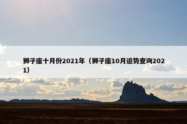 狮子座十月份2021年（狮子座10月运势查询2021）