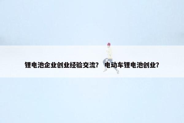 锂电池企业创业经验交流？ 电动车锂电池创业？