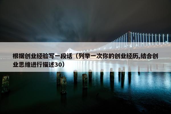 根据创业经验写一段话（列举一次你的创业经历,结合创业思维进行描述30）