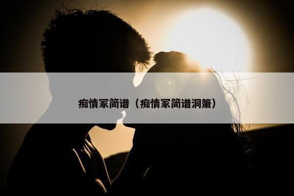 痴情冢简谱（痴情冢简谱洞箫）