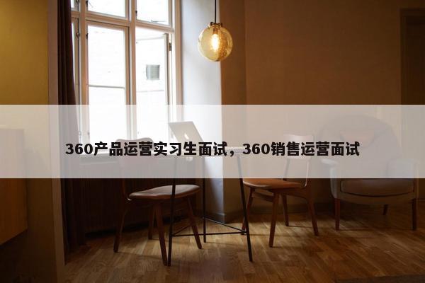 360产品运营实习生面试，360销售运营面试
